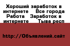 Хороший заработок в интернете. - Все города Работа » Заработок в интернете   . Тыва респ.